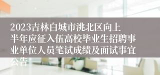 2023吉林白城市洮北区向上半年应征入伍高校毕业生招聘事业单位人员笔试成绩及面试事宜公告