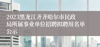 2023黑龙江齐齐哈尔市民政局所属事业单位招聘拟聘用名单公示