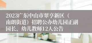 2023广东中山市翠亨新区（南朗街道）招聘公办幼儿园正副园长、幼儿教师12人公告