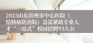 2023山东滨州市中心医院（结核病防治院）急需紧缺专业人才“一站式”校园招聘93人公告