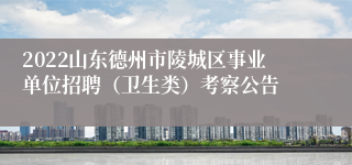 2022山东德州市陵城区事业单位招聘（卫生类）考察公告