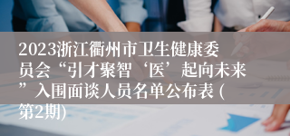 2023浙江衢州市卫生健康委员会“引才聚智‘医’起向未来”入围面谈人员名单公布表 (第2期)