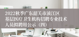 2022秋季广东韶关市浈江区基层医疗卫生机构招聘专业技术人员拟聘用公示（四）