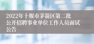 2022年十堰市茅箭区第二批公开招聘事业单位工作人员面试公告