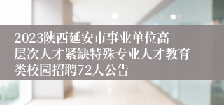 2023陕西延安市事业单位高层次人才紧缺特殊专业人才教育类校园招聘72人公告