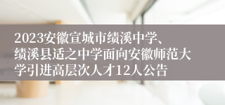 2023安徽宣城市绩溪中学、绩溪县适之中学面向安徽师范大学引进高层次人才12人公告