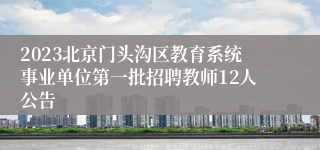 2023北京门头沟区教育系统事业单位第一批招聘教师12人公告