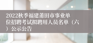 2022秋季福建莆田市事业单位招聘考试拟聘用人员名单（六）公示公告