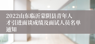 2022山东临沂蒙阴县青年人才引进面谈成绩及面试人员名单通知