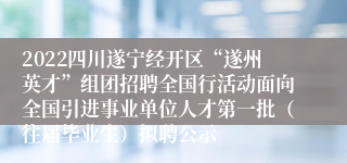 2022四川遂宁经开区“遂州英才”组团招聘全国行活动面向全国引进事业单位人才第一批（往届毕业生）拟聘公示