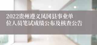 2022贵州遵义凤冈县事业单位人员笔试成绩公布及核查公告