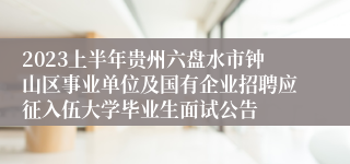 2023上半年贵州六盘水市钟山区事业单位及国有企业招聘应征入伍大学毕业生面试公告