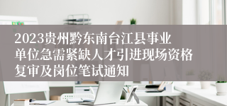 2023贵州黔东南台江县事业单位急需紧缺人才引进现场资格复审及岗位笔试通知