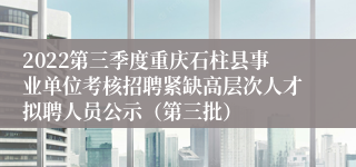 2022第三季度重庆石柱县事业单位考核招聘紧缺高层次人才拟聘人员公示（第三批）