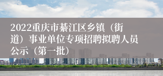 2022重庆市綦江区乡镇（街道）事业单位专项招聘拟聘人员公示（第一批）