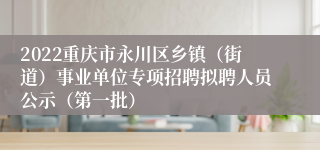 2022重庆市永川区乡镇（街道）事业单位专项招聘拟聘人员公示（第一批）