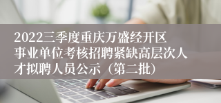 2022三季度重庆万盛经开区事业单位考核招聘紧缺高层次人才拟聘人员公示（第二批）