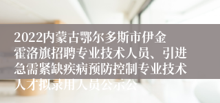 2022内蒙古鄂尔多斯市伊金霍洛旗招聘专业技术人员、引进急需紧缺疾病预防控制专业技术人才拟录用人员公示公