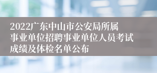 2022广东中山市公安局所属事业单位招聘事业单位人员考试成绩及体检名单公布