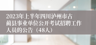 2023年上半年四川泸州市古蔺县事业单位公开考试招聘工作人员的公告（48人）