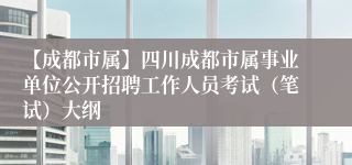 【成都市属】四川成都市属事业单位公开招聘工作人员考试（笔试）大纲