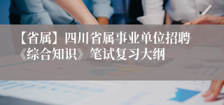 【省属】四川省属事业单位招聘《综合知识》笔试复习大纲