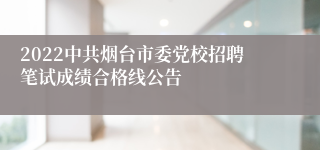 2022中共烟台市委党校招聘笔试成绩合格线公告