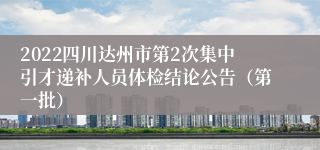 2022四川达州市第2次集中引才递补人员体检结论公告（第一批）