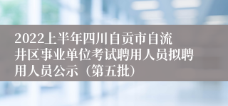 2022上半年四川自贡市自流井区事业单位考试聘用人员拟聘用人员公示（第五批）