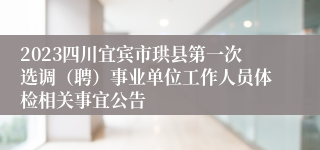 2023四川宜宾市珙县第一次选调（聘）事业单位工作人员体检相关事宜公告
