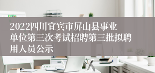 2022四川宜宾市屏山县事业单位第三次考试招聘第三批拟聘用人员公示