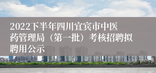 2022下半年四川宜宾市中医药管理局（第一批）考核招聘拟聘用公示