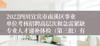 2022四川宜宾市南溪区事业单位考核招聘高层次和急需紧缺专业人才递补体检（第三批）有关事项公告