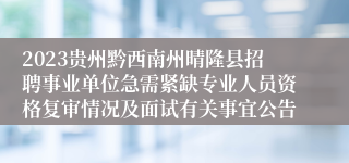 2023贵州黔西南州晴隆县招聘事业单位急需紧缺专业人员资格复审情况及面试有关事宜公告