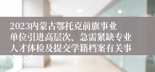 2023内蒙古鄂托克前旗事业单位引进高层次、急需紧缺专业人才体检及提交学籍档案有关事宜公告