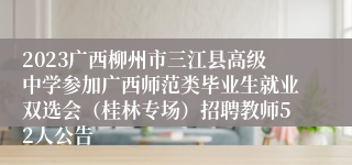 2023广西柳州市三江县高级中学参加广西师范类毕业生就业双选会（桂林专场）招聘教师52人公告