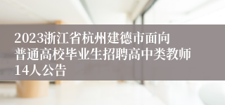 2023浙江省杭州建德市面向普通高校毕业生招聘高中类教师14人公告