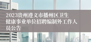 2023贵州遵义市播州区卫生健康事业单位招聘编制外工作人员公告