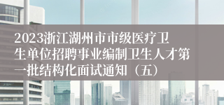 2023浙江湖州市市级医疗卫生单位招聘事业编制卫生人才第一批结构化面试通知（五）