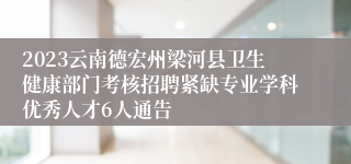 2023云南德宏州梁河县卫生健康部门考核招聘紧缺专业学科优秀人才6人通告