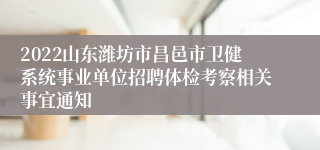 2022山东潍坊市昌邑市卫健系统事业单位招聘体检考察相关事宜通知