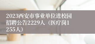 2023西安市事业单位进校园招聘公告2229人（医疗岗1255人）