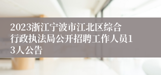 2023浙江宁波市江北区综合行政执法局公开招聘工作人员13人公告