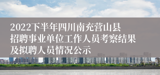 2022下半年四川南充营山县招聘事业单位工作人员考察结果及拟聘人员情况公示