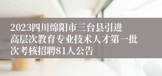 2023四川绵阳市三台县引进高层次教育专业技术人才第一批次考核招聘81人公告