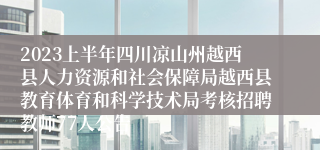 2023上半年四川凉山州越西县人力资源和社会保障局越西县教育体育和科学技术局考核招聘教师77人公告