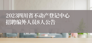 2023四川省不动产登记中心招聘编外人员8人公告