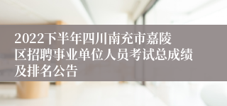 2022下半年四川南充市嘉陵区招聘事业单位人员考试总成绩及排名公告