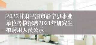 2023甘肃平凉市静宁县事业单位考核招聘2021年研究生拟聘用人员公示