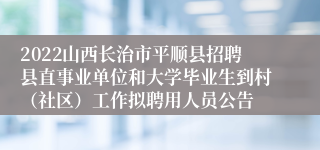 2022山西长治市平顺县招聘县直事业单位和大学毕业生到村（社区）工作拟聘用人员公告